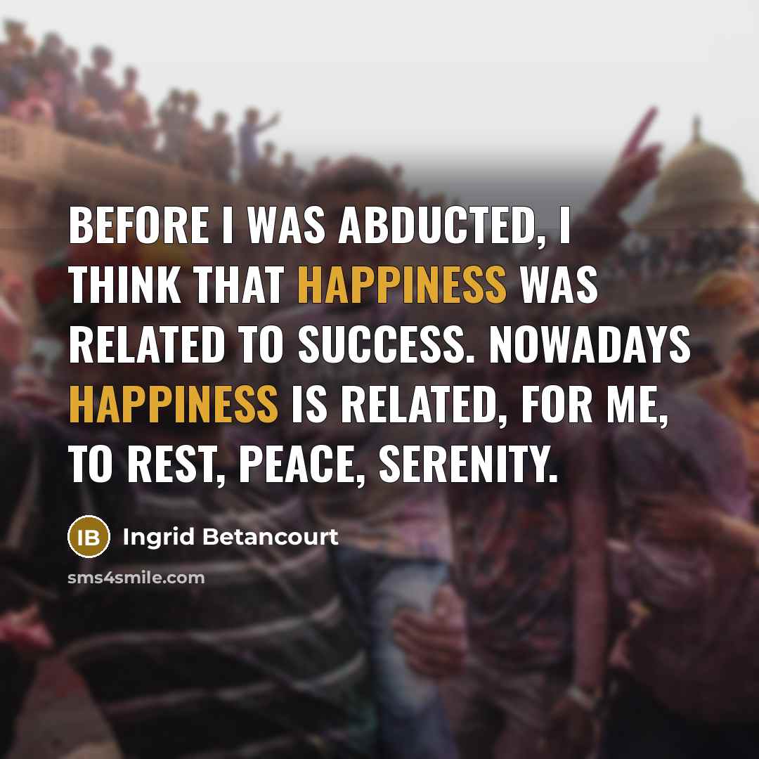 “Before I was abducted, I think that happiness was related…” quote by Ingrid Betancourt