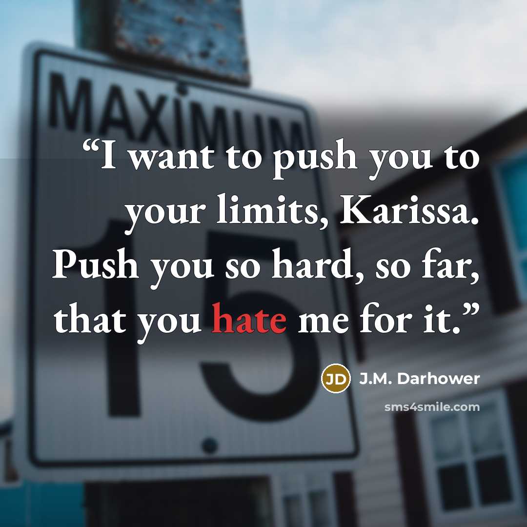 “I want to push you to your limits, Karissa. Push you so hard, so far, that you hate me for it.” quote by J.M. Darhower