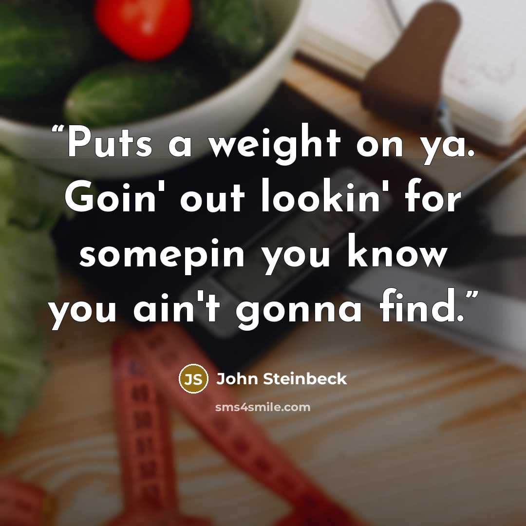 “Puts a weight on ya. Goin' out lookin' for somepin you know you ain't gonna find.” quote by John Steinbeck