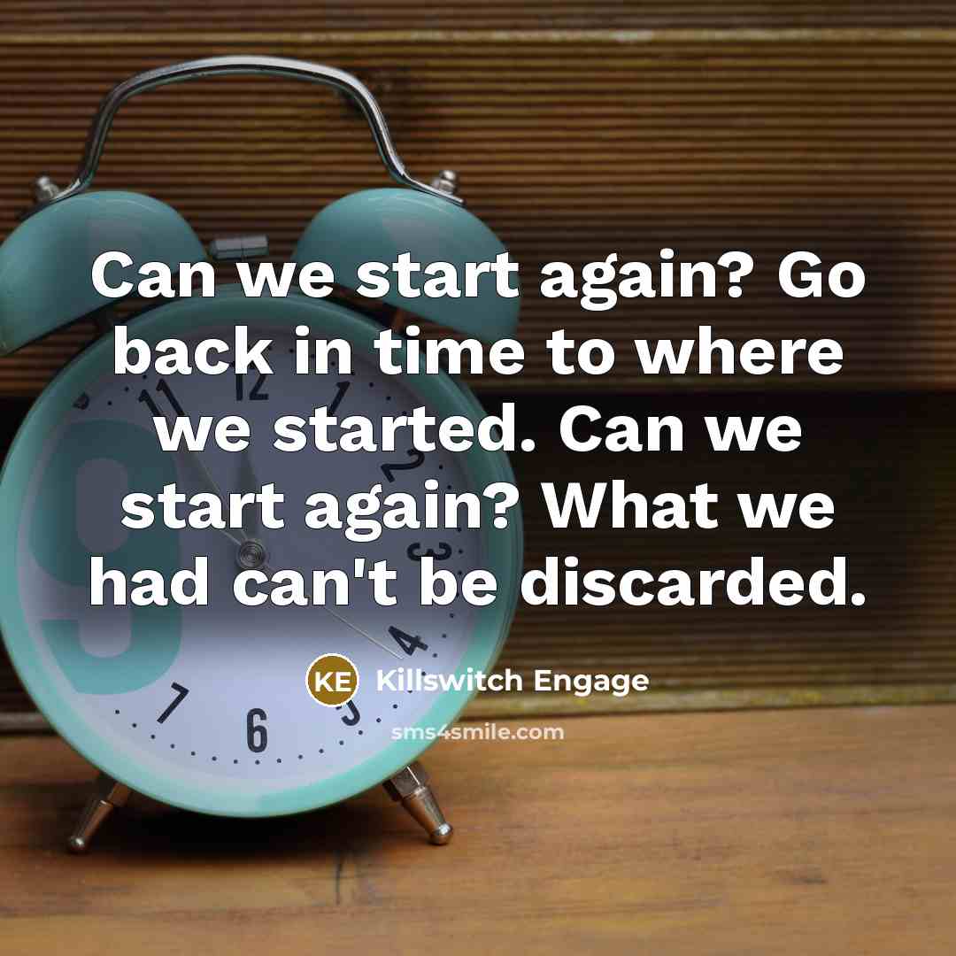 “Can we start again? Go back in time to where we started. Can we start again? What we had can't be discarded.” quote by Killswitch Engage