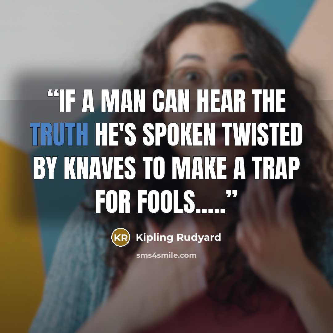 “If a man can hear the truth he's spoken twisted by knaves to make a trap for fools…..” quote by Kipling Rudyard
