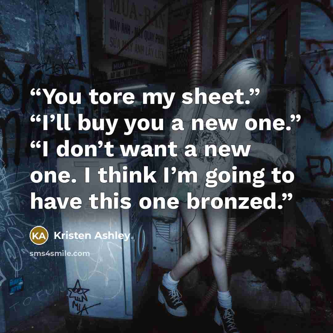 “You tore my sheet.” “I’ll buy you a new one.” “I don’t want a new one. I think I’m going to have this one bronzed.” quote by Kristen Ashley