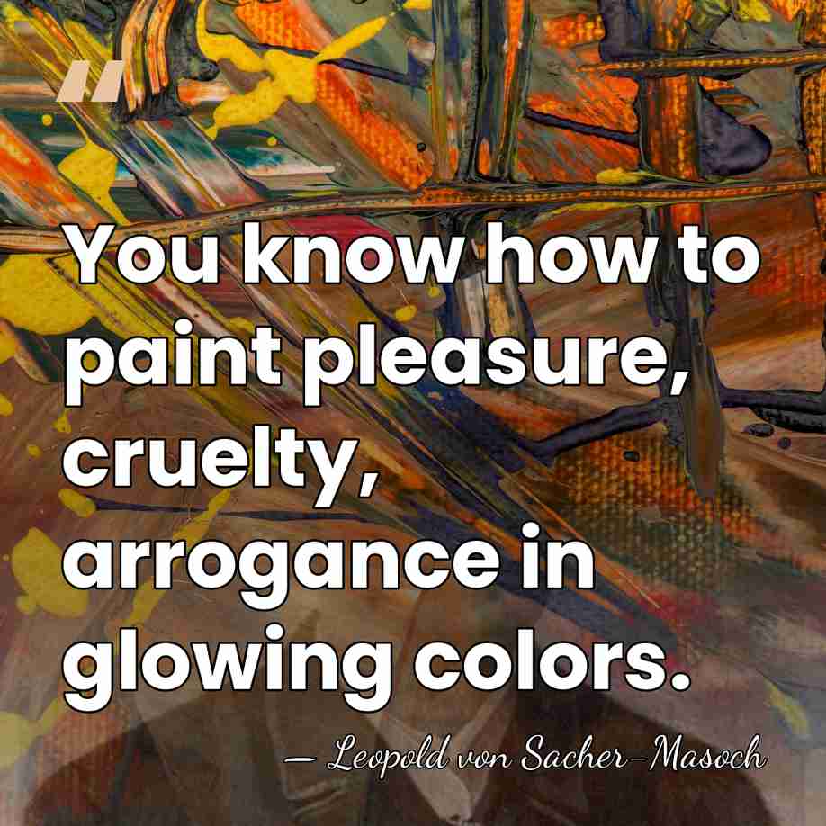 You know how to paint pleasure, cruelty, arrogance in glowing colors. - Leopold von Sacher-Masoch