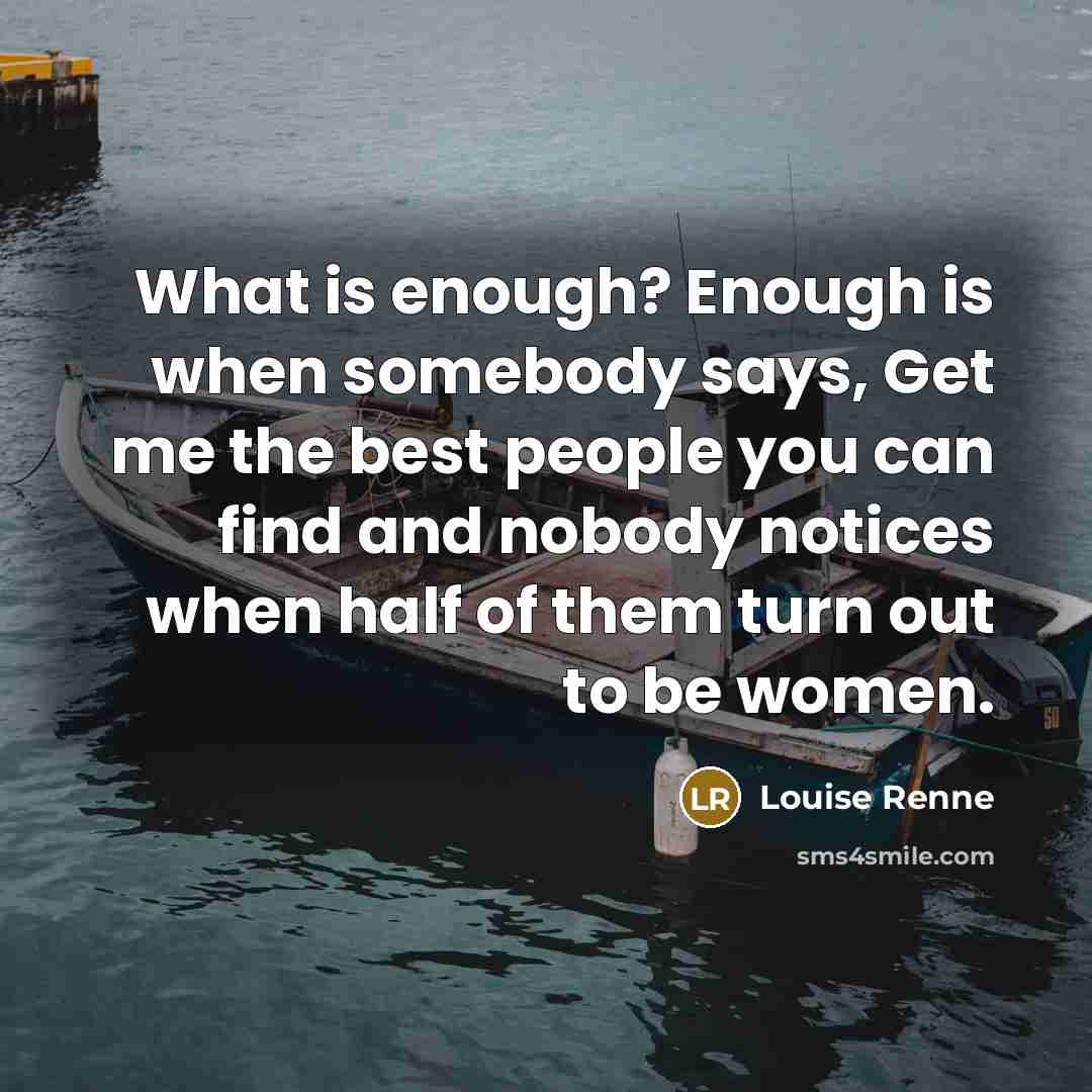 “What is enough? Enough is when somebody says, Get me the best people you can find and nobody notices when half of them turn out to be women.” quote by Louise Renne
