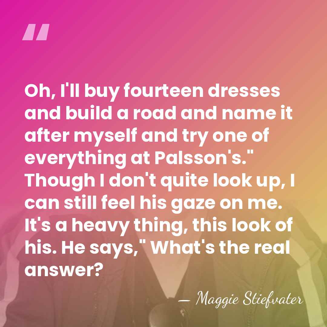 Oh, I'll buy fourteen dresses and build a road and name it&hellip; - Maggie Stiefvater