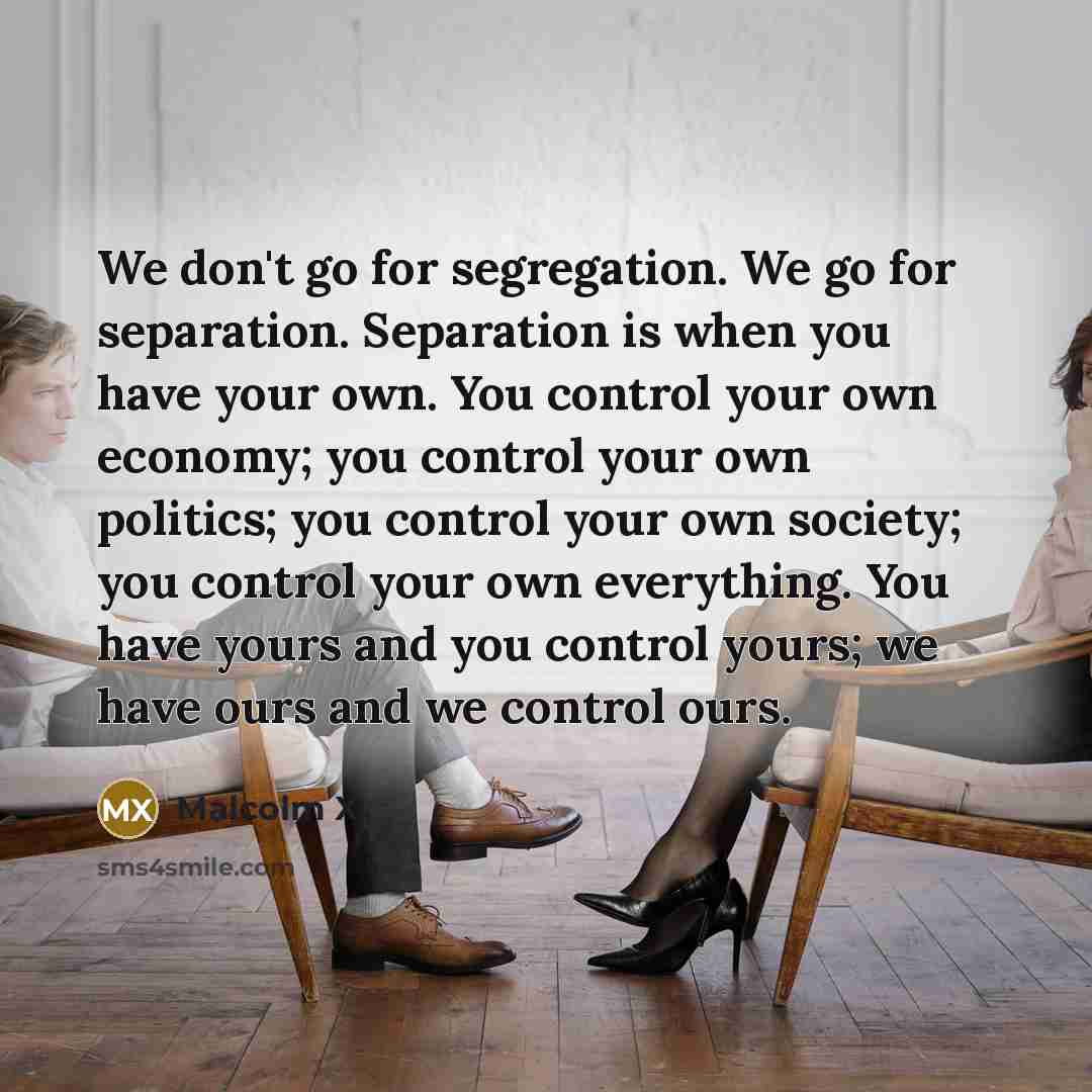 “We don't go for segregation. We go for separation. Separation…” quote by Malcolm X