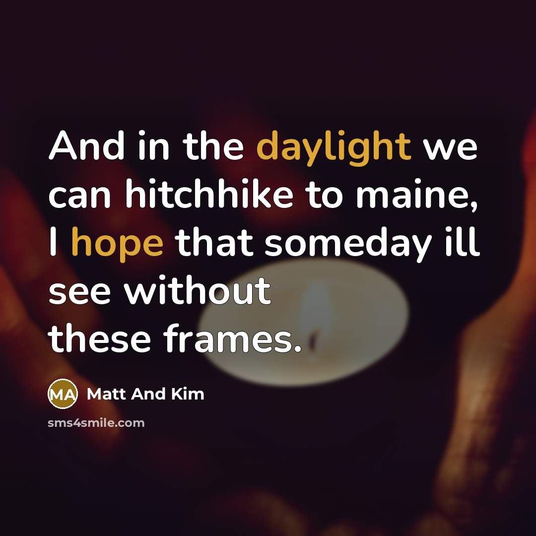 “And in the daylight we can hitchhike to maine, I hope that someday ill see without these frames.” quote by Matt And Kim