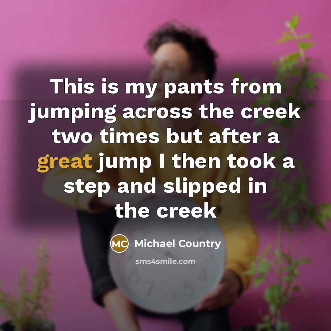 “This is my pants from jumping across the creek two…” quote by Michael Country