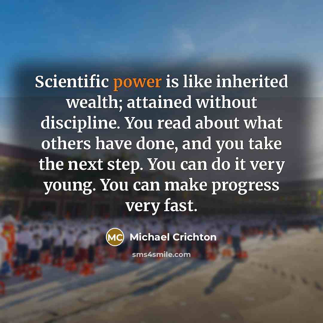 “Scientific power is like inherited wealth; attained without discipline. You…” quote by Michael Crichton