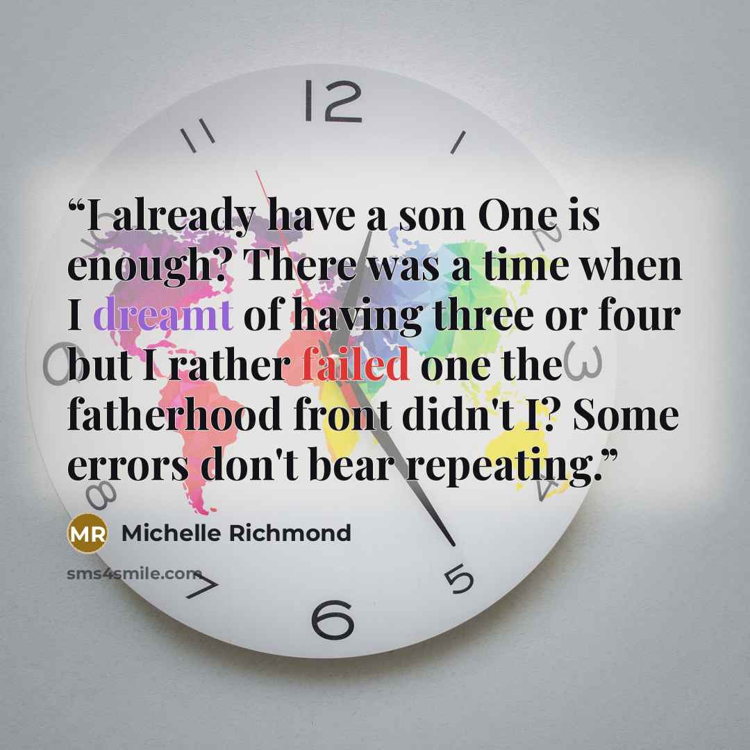 “I already have a son One is enough? There was a time when I dreamt of having three or four but I rather failed one the fatherhood front didn't I? Some errors don't bear repeating.” quote by Michelle Richmond