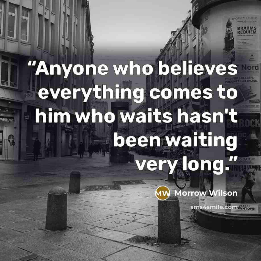 “Anyone who believes everything comes to him who waits hasn't been waiting very long.” quote by Morrow Wilson