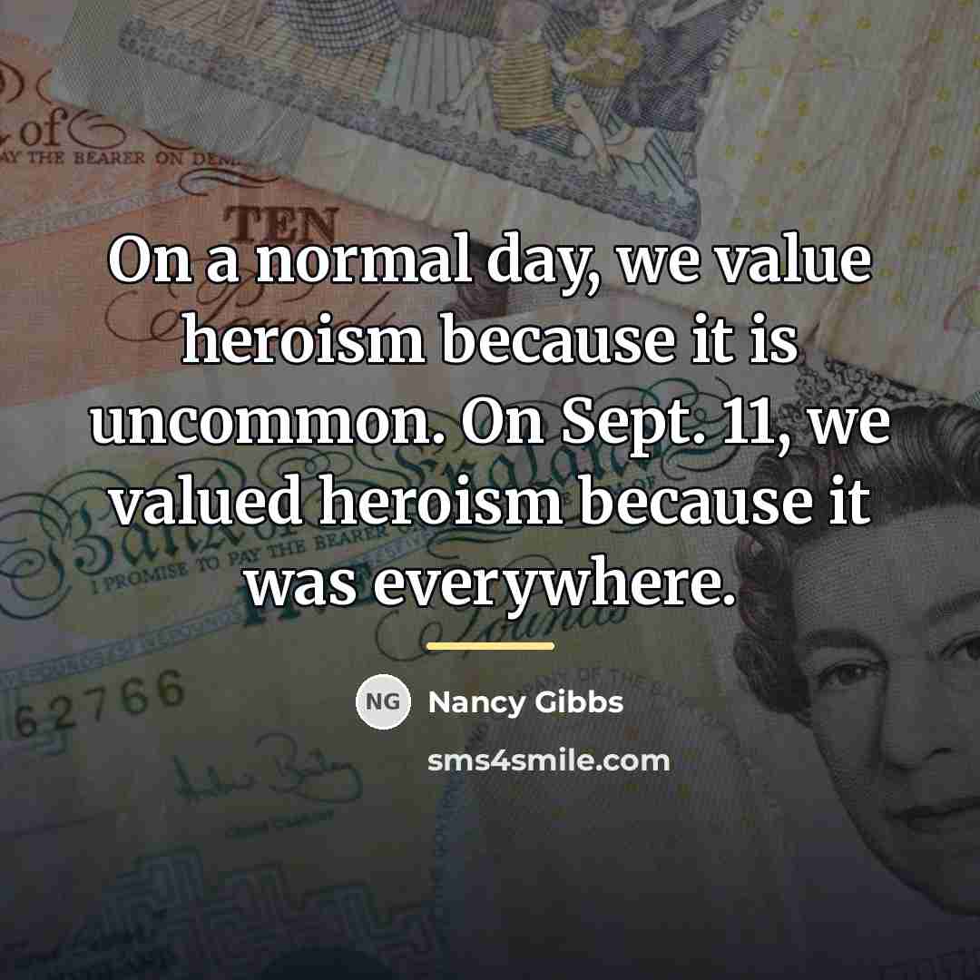 “On a normal day, we value heroism because it is…” quote by Nancy Gibbs