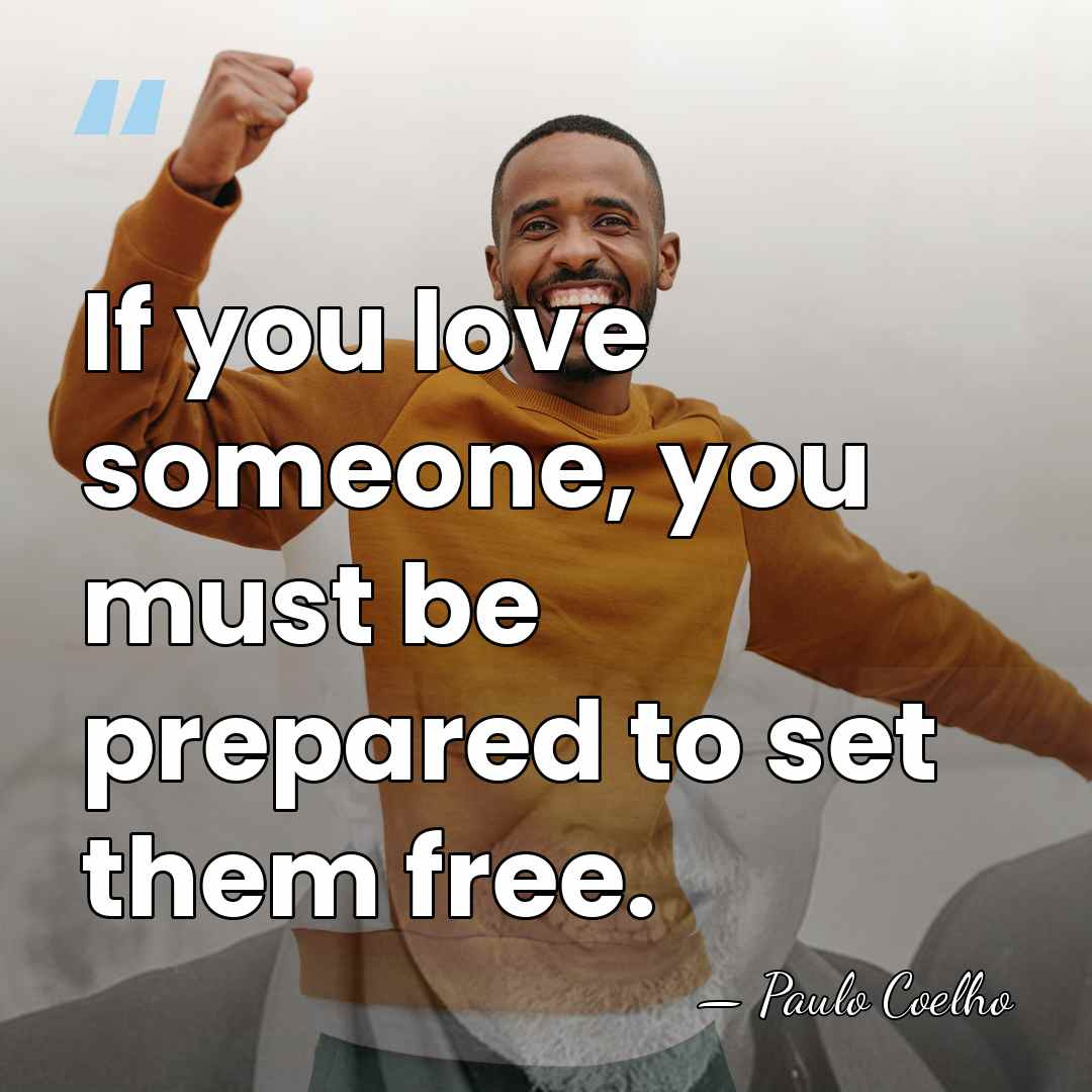 If you love someone, you must be prepared to set them free. - Paulo Coelho