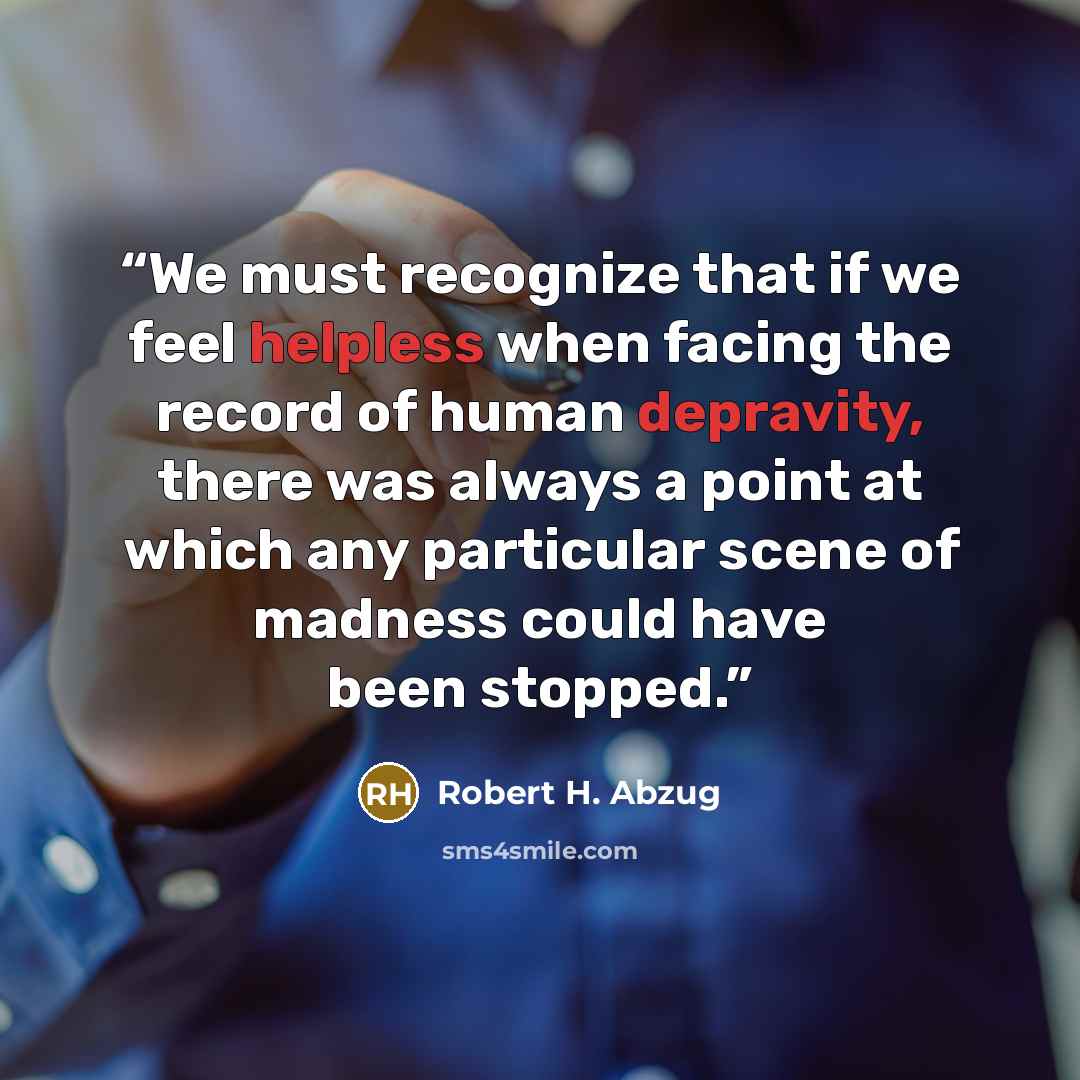 “We must recognize that if we feel helpless when facing the record of human depravity, there was always a point at which any particular scene of madness could have been stopped.” quote by Robert H. Abzug