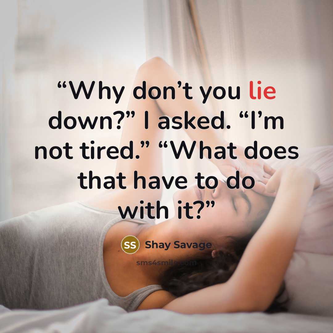 “Why don’t you lie down?” I asked. “I’m not tired.” “What does that have to do with it?” quote by Shay Savage