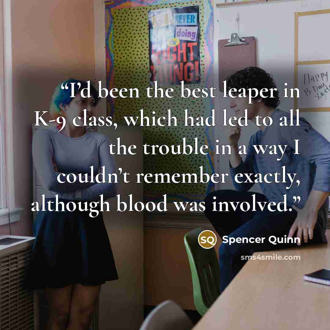 “I’d been the best leaper in K-9 class, which had led to all the trouble in a way I couldn’t remember exactly, although blood was involved.” quote by Spencer Quinn