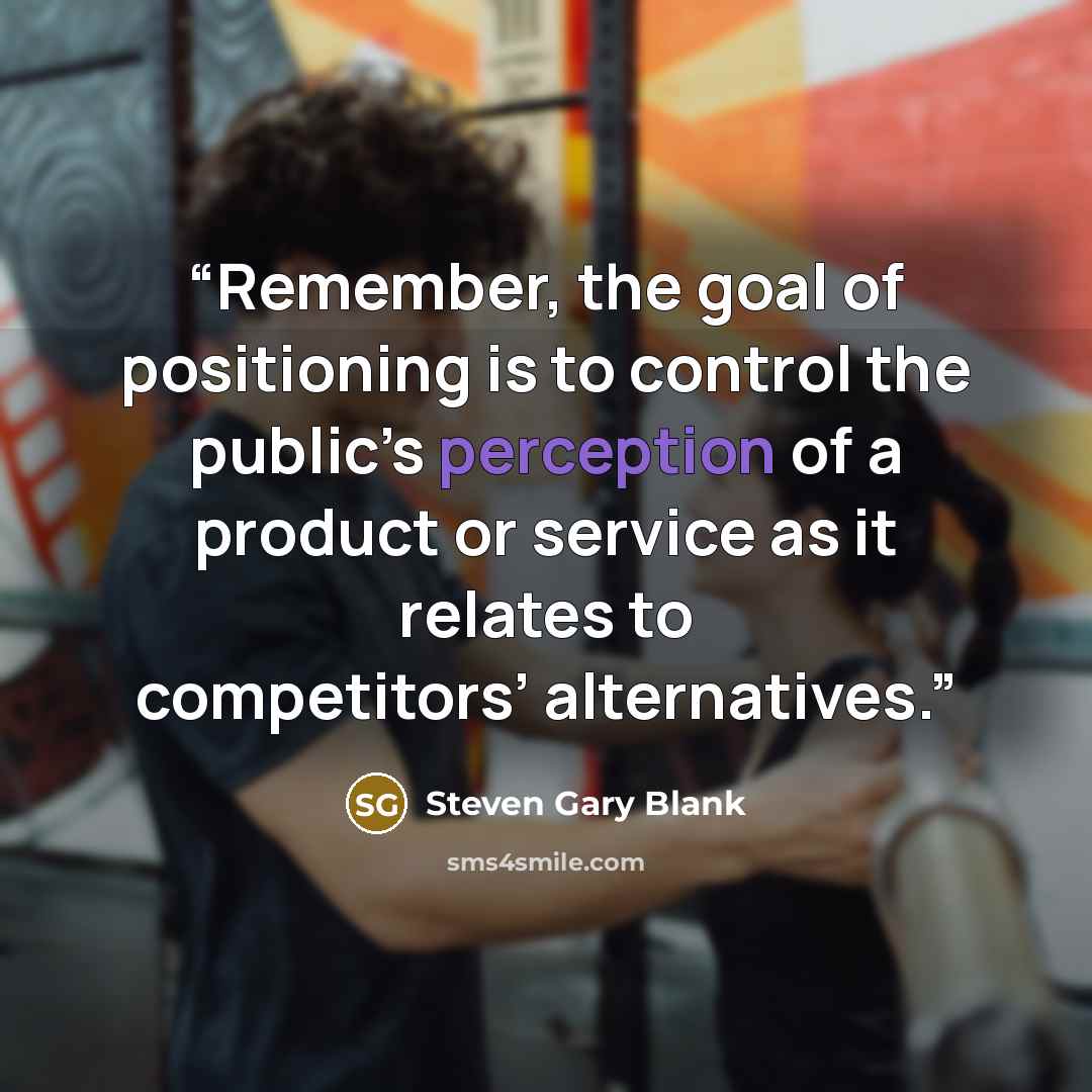 “Remember, the goal of positioning is to control the public’s perception of a product or service as it relates to competitors’ alternatives.” quote by Steven Gary Blank