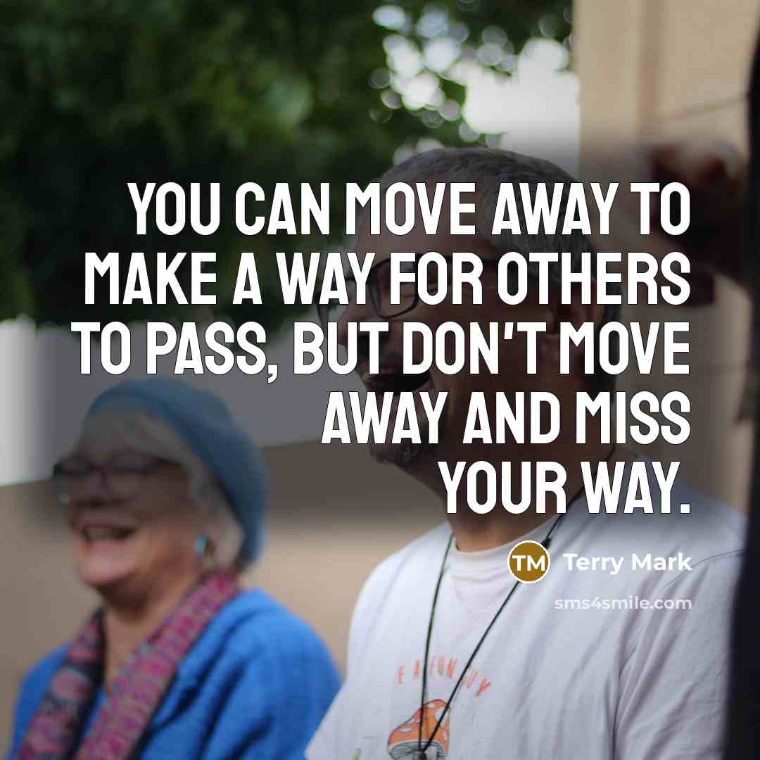 “You can move away to make a way for others to pass, but don't move away and miss your way.” quote by Terry Mark
