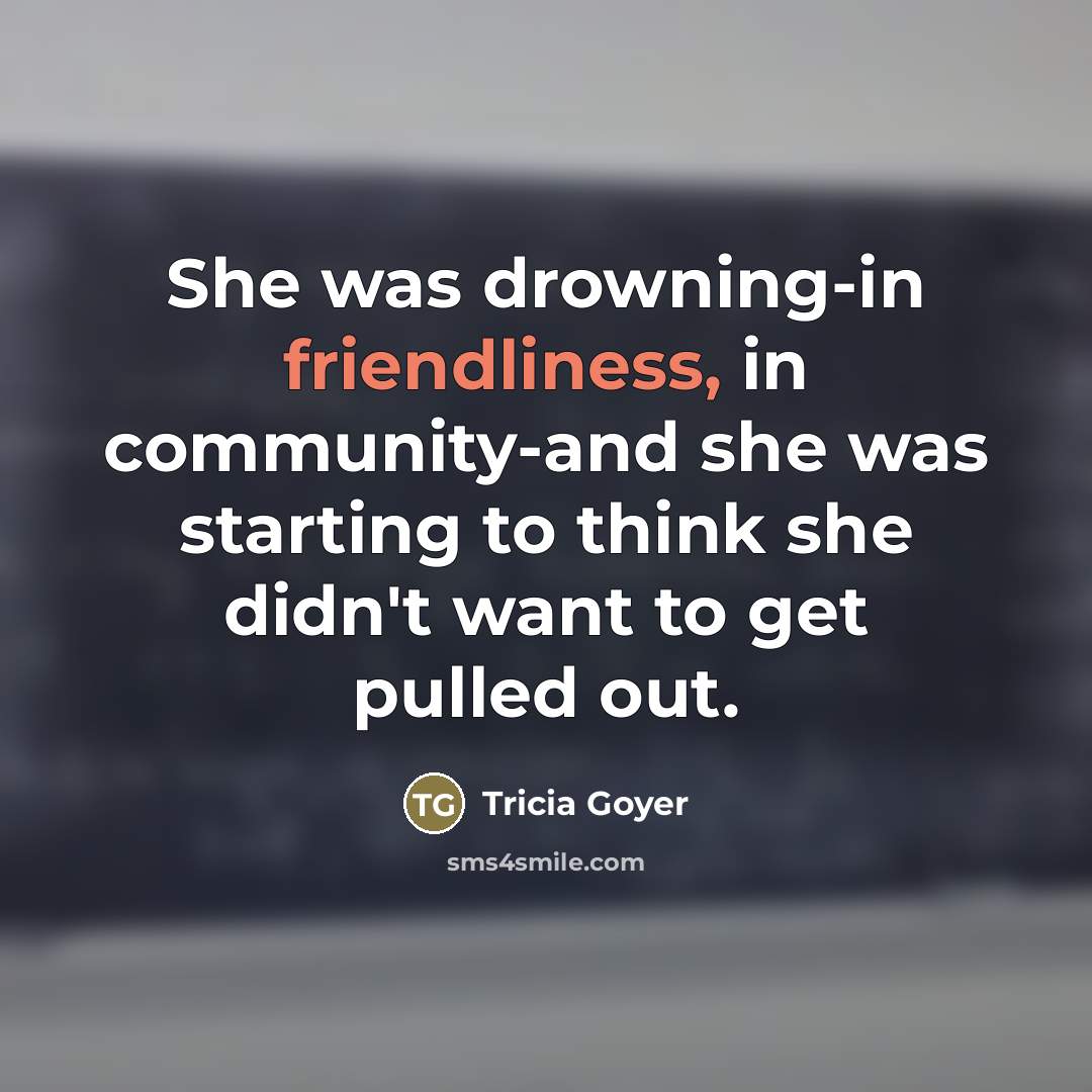 “She was drowning-in friendliness, in community-and she was starting to…” quote by Tricia Goyer