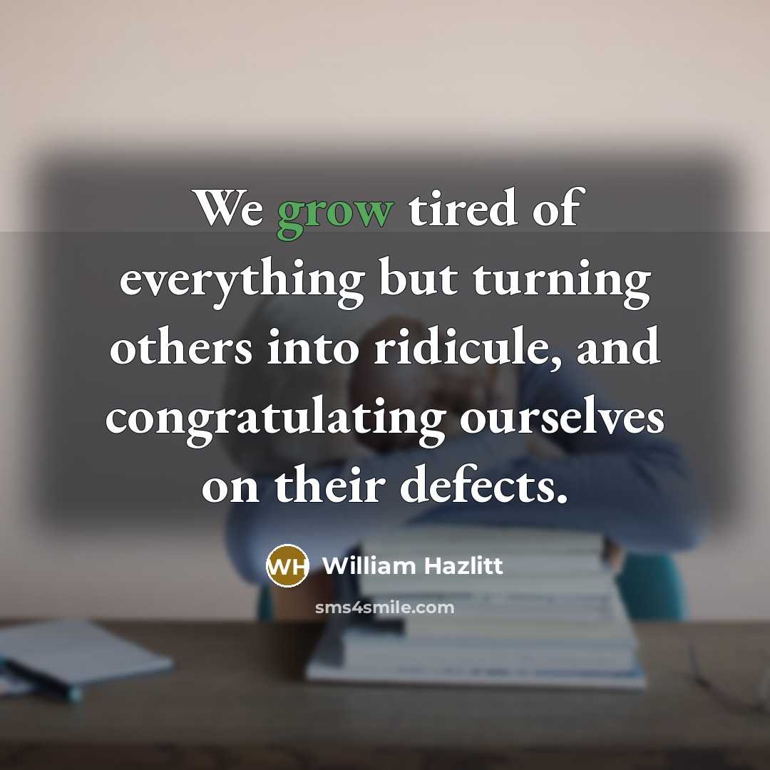 “We grow tired of everything but turning others into ridicule,…” quote by William Hazlitt