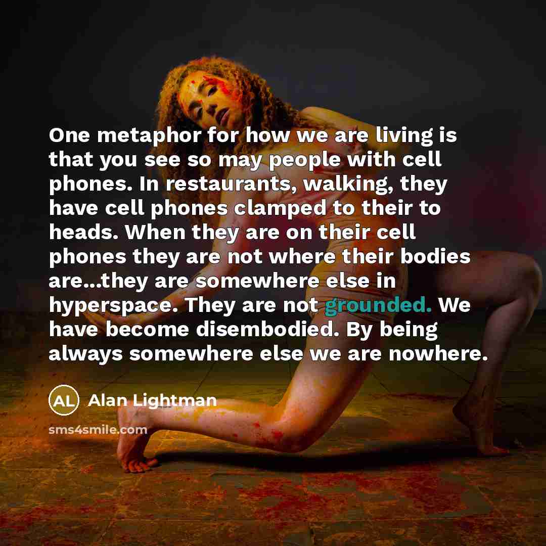 “One metaphor for how we are living is that you…” quote by Alan Lightman