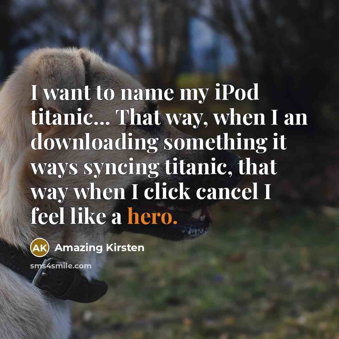 “I want to name my iPod titanic... That way, when I an downloading something it ways syncing titanic, that way when I click cancel I feel like a hero.” quote by Amazing Kirsten