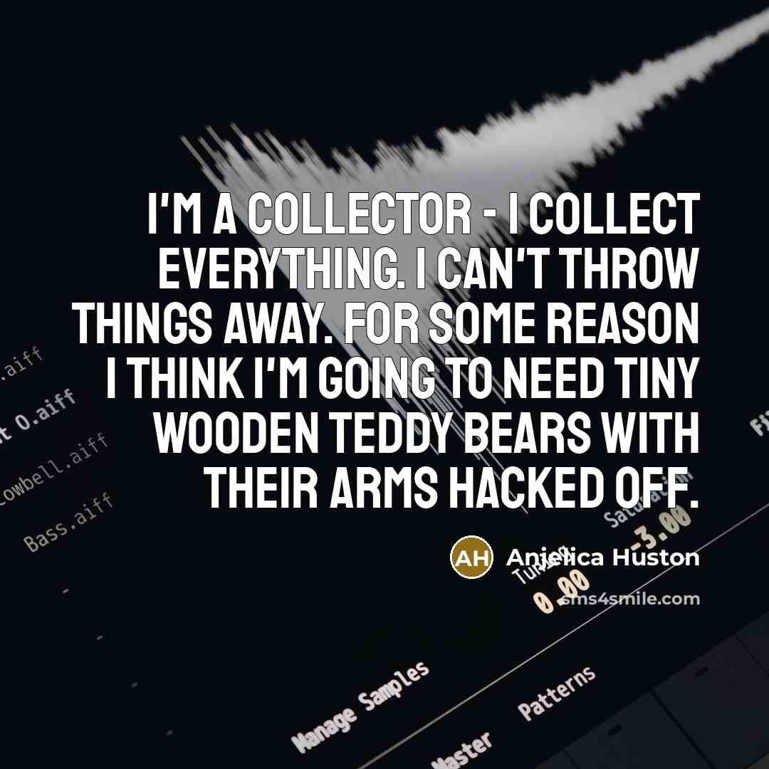 “I'm a collector - I collect everything. I can't throw…” quote by Anjelica Huston