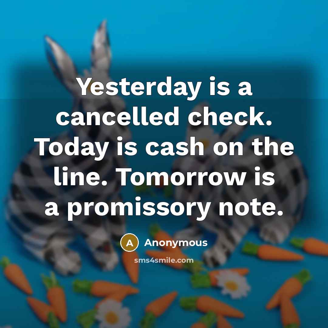 “Yesterday is a cancelled check. Today is cash on the line. Tomorrow is a promissory note.” quote by Anonymous
