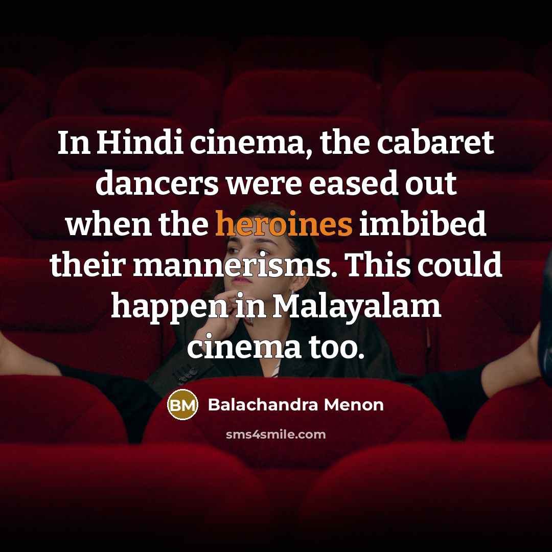 “In Hindi cinema, the cabaret dancers were eased out when the heroines imbibed their mannerisms. This could happen in Malayalam cinema too.” quote by Balachandra Menon