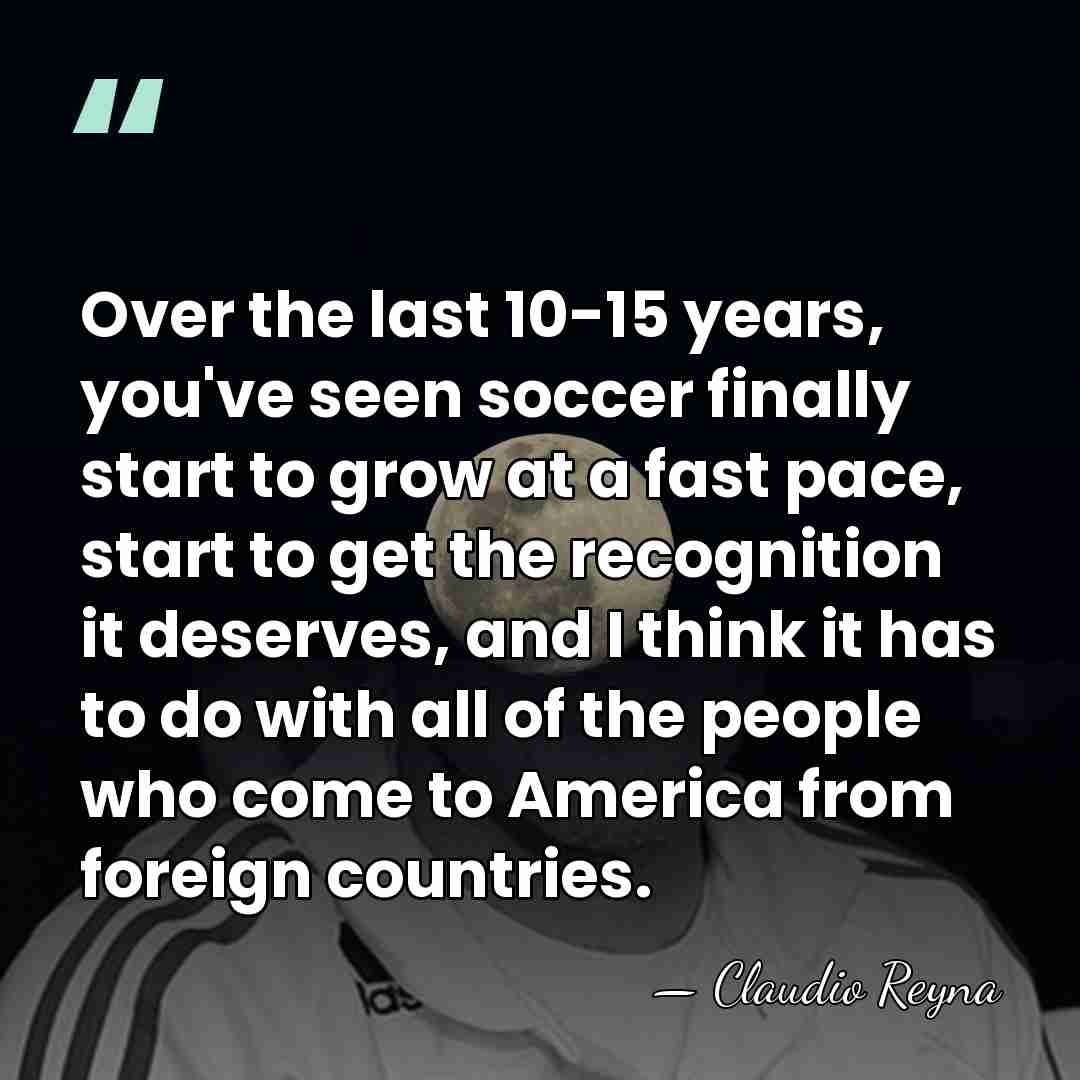 Over the last 10-15 years, you've seen soccer finally start to grow&hellip; - Claudio Reyna