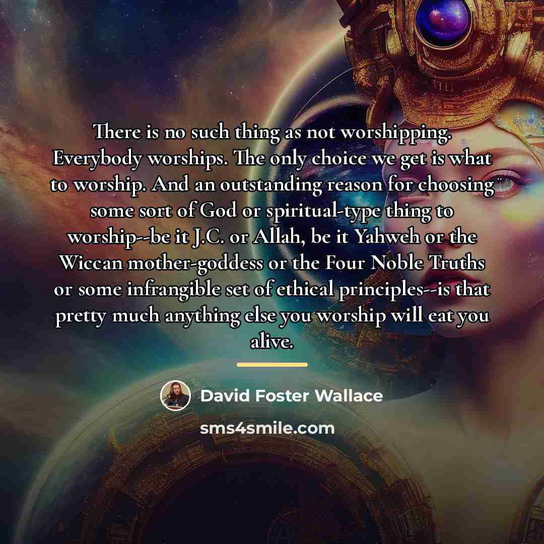 “There is no such thing as not worshipping. Everybody worships.…” quote by David Foster Wallace