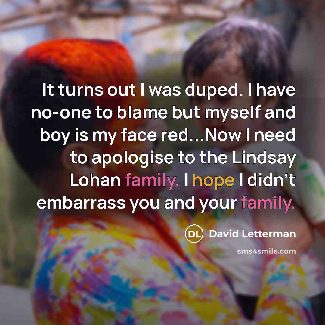 “It turns out I was duped. I have no-one to blame but myself and boy is my face red...Now I need to apologise to the Lindsay Lohan family. I hope I didn't embarrass you and your family.” quote by David Letterman