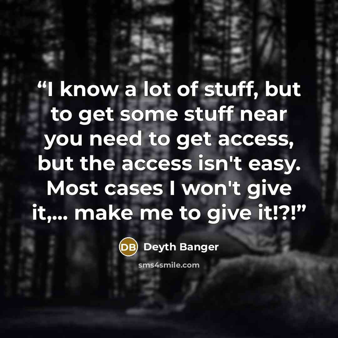 “I know a lot of stuff, but to get some stuff near you need to get access, but the access isn't easy. Most cases I won't give it,... make me to give it!?!” quote by Deyth Banger