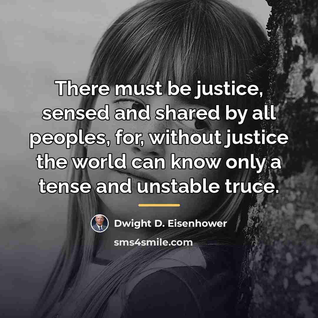 “There must be justice, sensed and shared by all peoples,…” quote by Dwight D. Eisenhower