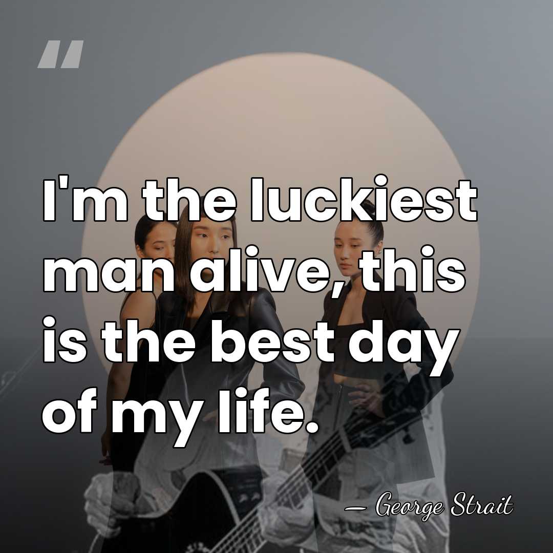 I'm the luckiest man alive, this is the best day of my&hellip; - George Strait