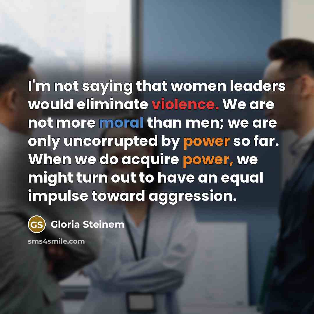 “I'm not saying that women leaders would eliminate violence. We…” quote by Gloria Steinem