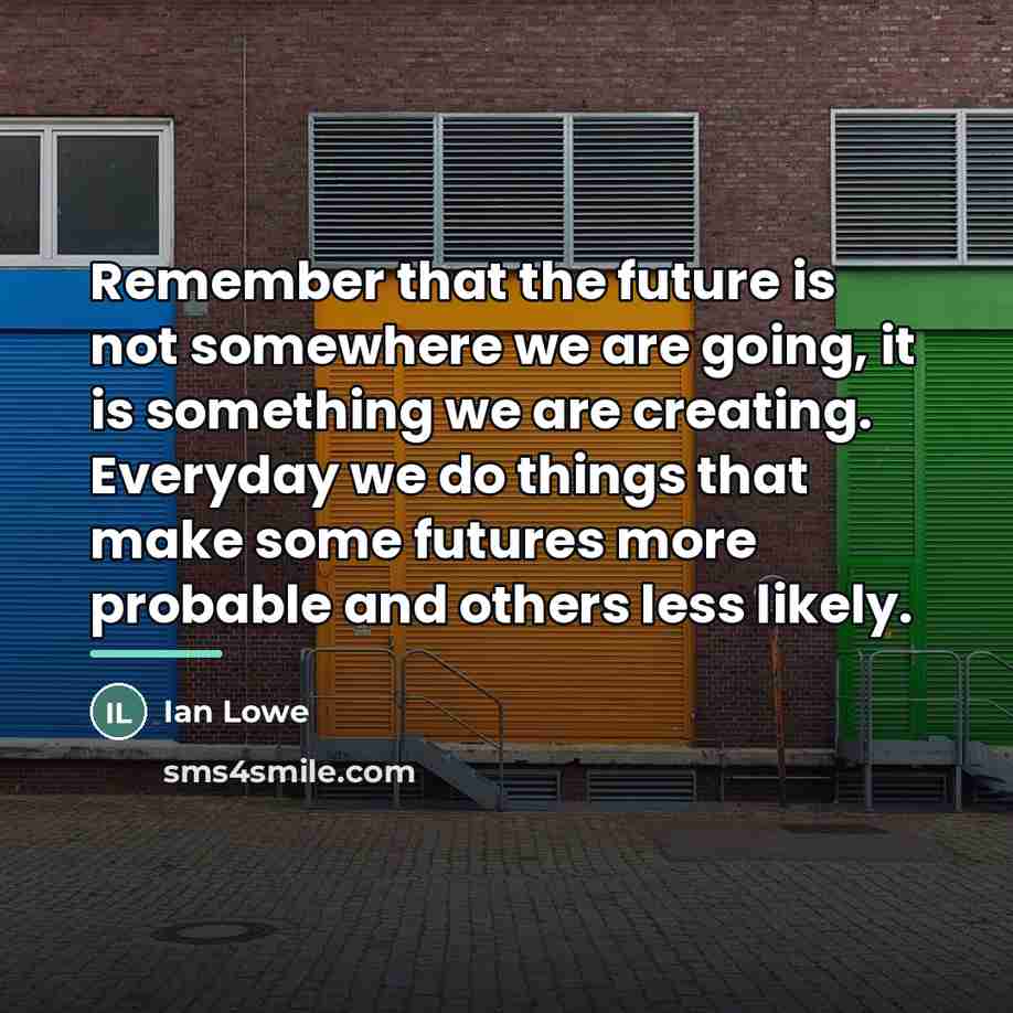 “Remember that the future is not somewhere we are going,…” quote by Ian Lowe