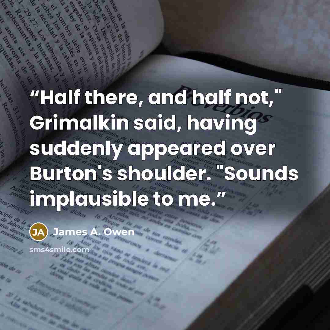 “Half there, and half not," Grimalkin said, having suddenly appeared over Burton's shoulder. "Sounds implausible to me.” quote by James A. Owen