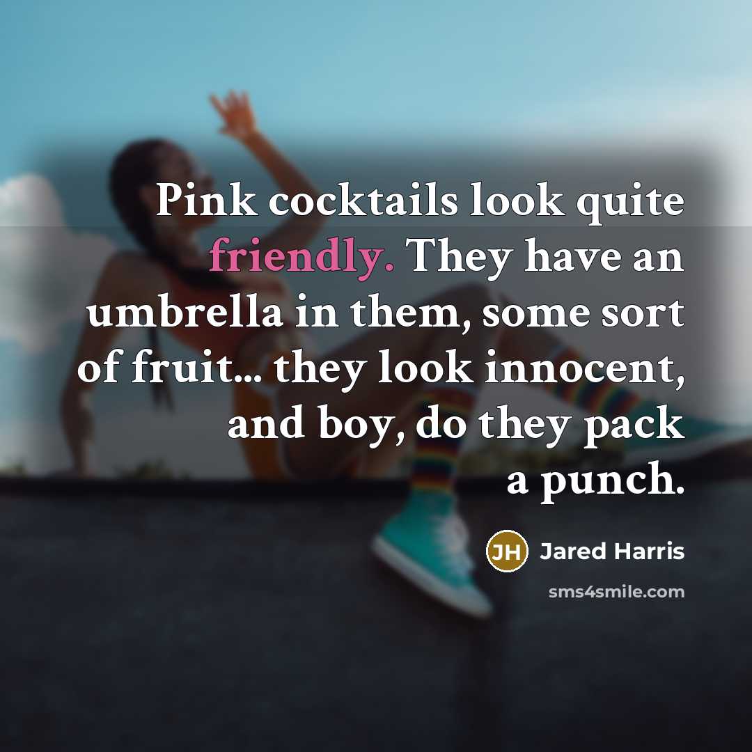 “Pink cocktails look quite friendly. They have an umbrella in them, some sort of fruit... they look innocent, and boy, do they pack a punch.” quote by Jared Harris