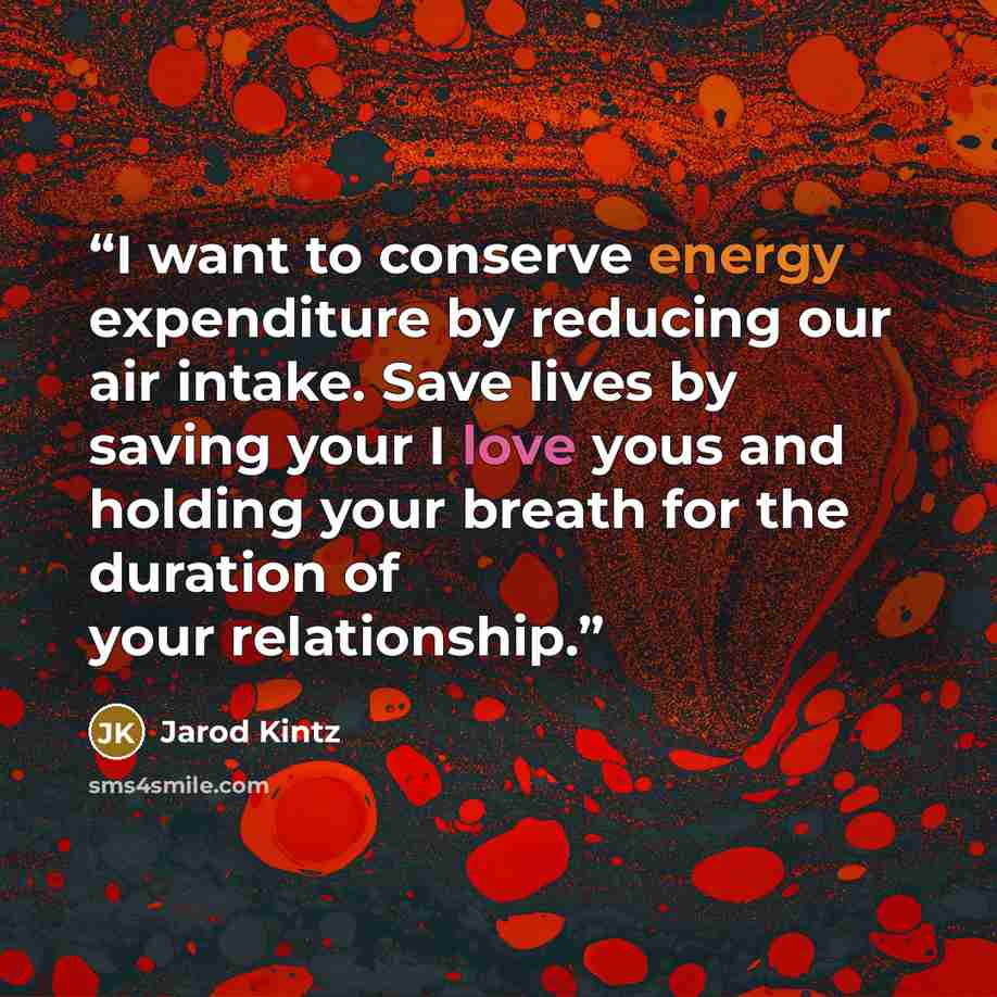 “I want to conserve energy expenditure by reducing our air intake. Save lives by saving your I love yous and holding your breath for the duration of your relationship.” quote by Jarod Kintz