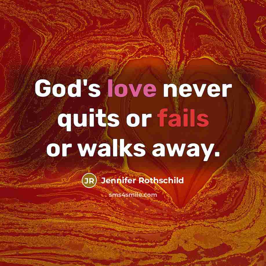 “God's love never quits or fails or walks away.” quote by Jennifer Rothschild