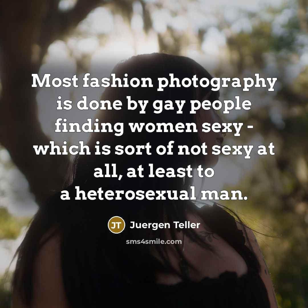 “Most fashion photography is done by gay people finding women…” quote by Juergen Teller