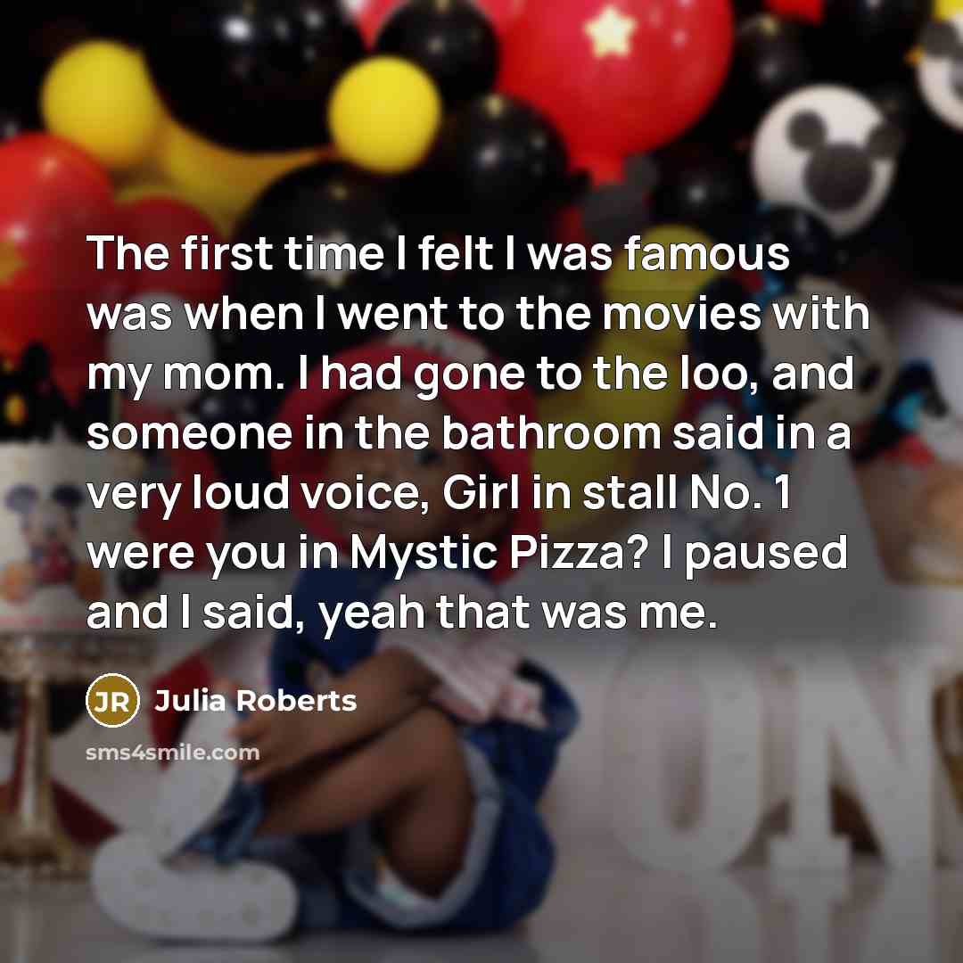 “The first time I felt I was famous was when…” quote by Julia Roberts