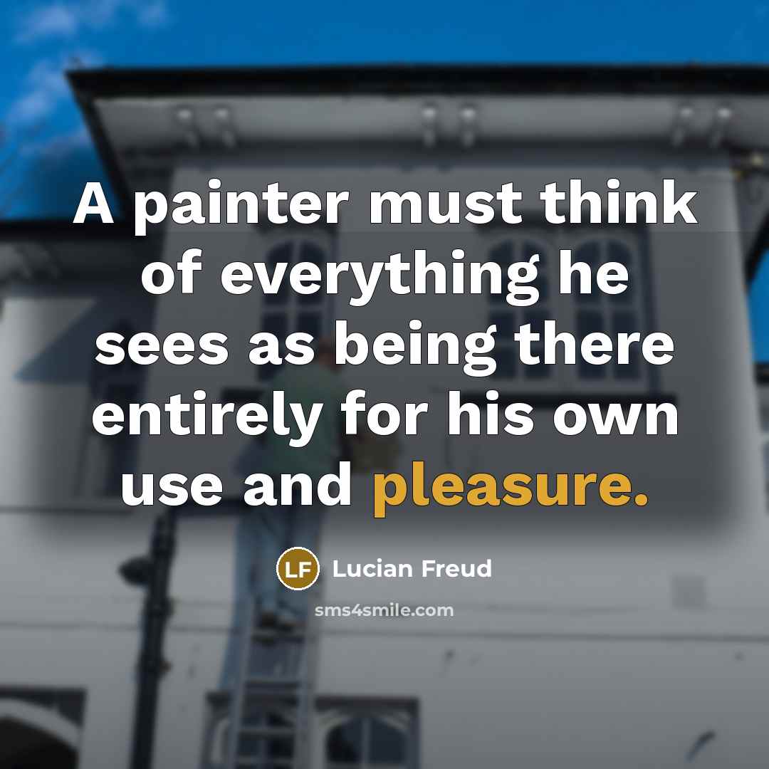 “A painter must think of everything he sees as being there entirely for his own use and pleasure.” quote by Lucian Freud