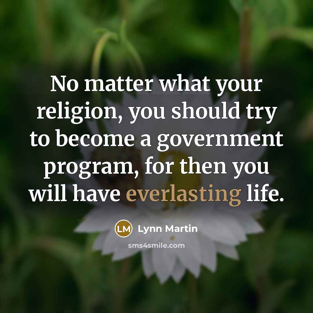 “No matter what your religion, you should try to become a government program, for then you will have everlasting life.” quote by Lynn Martin