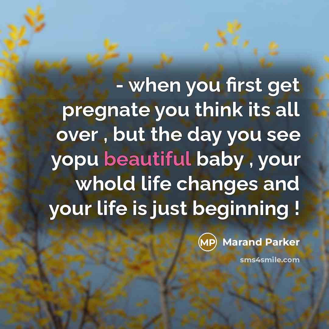 “- when you first get pregnate you think its all over , but the day you see yopu beautiful baby , your whold life changes and your life is just beginning !” quote by Marand Parker