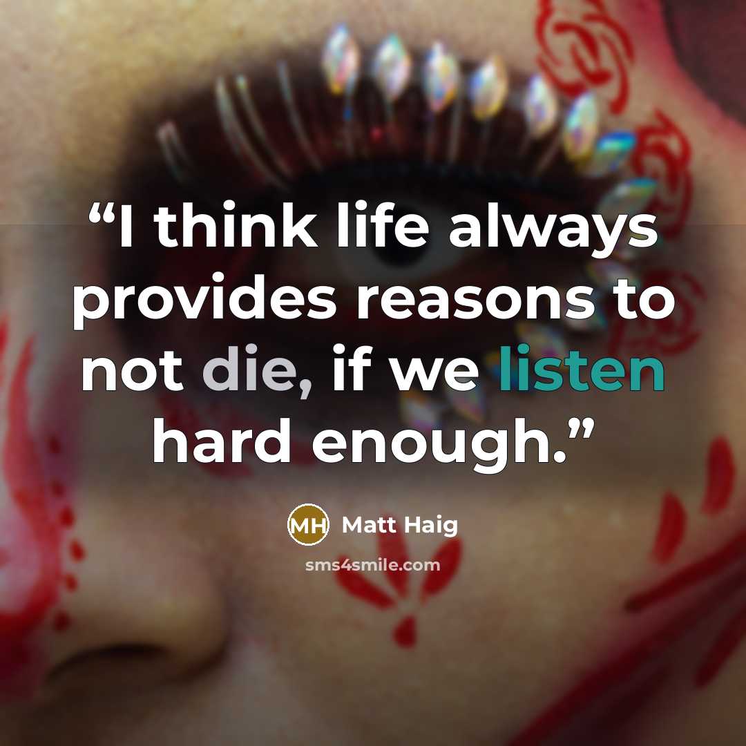 “I think life always provides reasons to not die, if we listen hard enough.” quote by Matt Haig