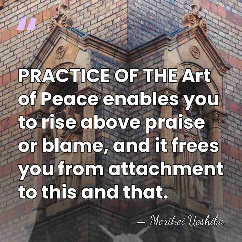 PRACTICE OF THE Art of Peace enables you to rise above praise&hellip; - Morihei Ueshiba