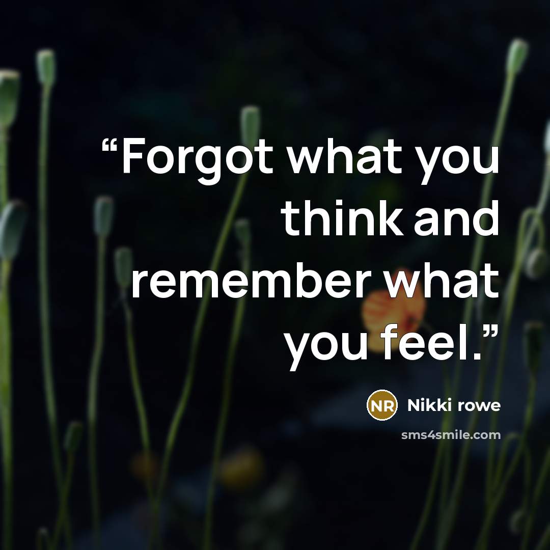 “Forgot what you think and remember what you feel.” quote by Nikki Rowe