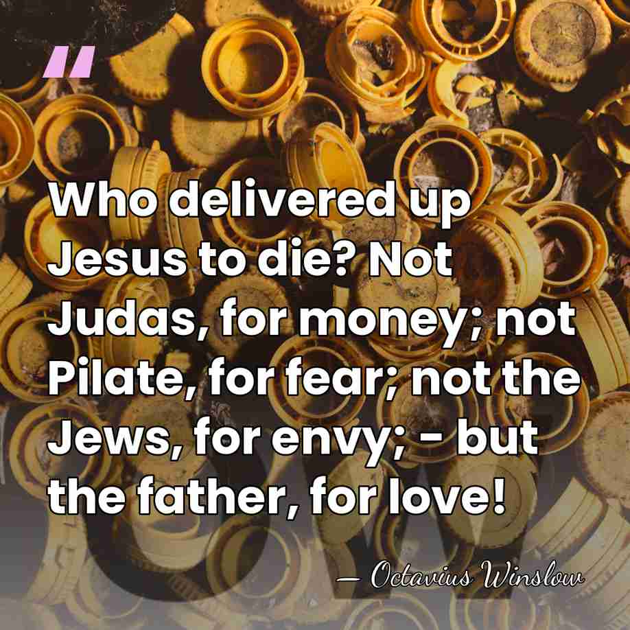 Who delivered up Jesus to die? Not Judas, for money; not Pilate,&hellip; - Octavius Winslow